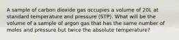 A sample of carbon dioxide gas occupies a volume of 20L at standard temperature and pressure (STP). What will be the volume of a sample of argon gas that has the same number of moles and pressure but twice the absolute temperature?