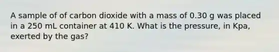 A sample of of carbon dioxide with a mass of 0.30 g was placed in a 250 mL container at 410 K. What is the pressure, in Kpa, exerted by the gas?