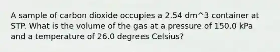 A sample of carbon dioxide occupies a 2.54 dm^3 container at STP. What is the volume of the gas at a pressure of 150.0 kPa and a temperature of 26.0 degrees Celsius?