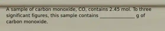 A sample of carbon monoxide, CO, contains 2.45 mol. To three significant figures, this sample contains _______________ g of carbon monoxide.