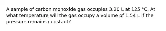 A sample of carbon monoxide gas occupies 3.20 L at 125 °C. At what temperature will the gas occupy a volume of 1.54 L if the pressure remains constant?