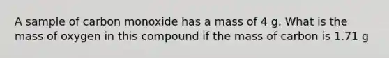 A sample of carbon monoxide has a mass of 4 g. What is the mass of oxygen in this compound if the mass of carbon is 1.71 g