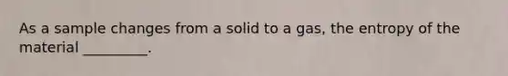 As a sample changes from a solid to a gas, the entropy of the material _________.