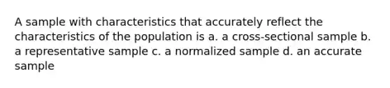 A sample with characteristics that accurately reflect the characteristics of the population is a. a cross-sectional sample b. a representative sample c. a normalized sample d. an accurate sample