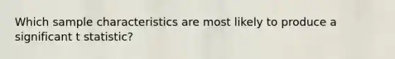 Which sample characteristics are most likely to produce a significant t statistic?