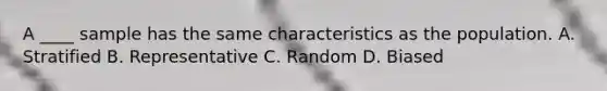 A ____ sample has the same characteristics as the population. A. Stratified B. Representative C. Random D. Biased