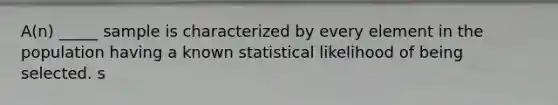 A(n) _____ sample is characterized by every element in the population having a known statistical likelihood of being selected. s