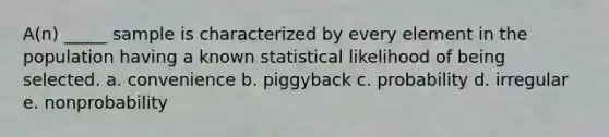 A(n) _____ sample is characterized by every element in the population having a known statistical likelihood of being selected. a. convenience b. piggyback c. probability d. irregular e. nonprobability