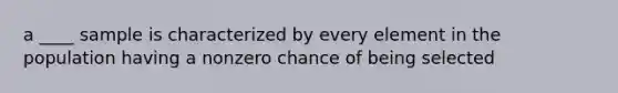 a ____ sample is characterized by every element in the population having a nonzero chance of being selected