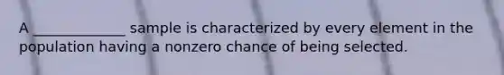 A _____________ sample is characterized by every element in the population having a nonzero chance of being selected.