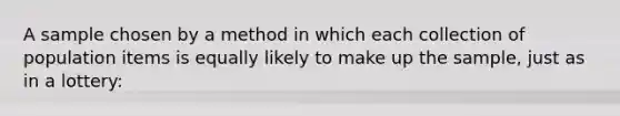 A sample chosen by a method in which each collection of population items is equally likely to make up the sample, just as in a lottery: