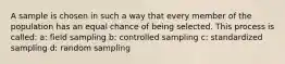 A sample is chosen in such a way that every member of the population has an equal chance of being selected. This process is called: a: field sampling b: controlled sampling c: standardized sampling d: random sampling