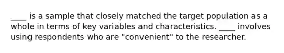 ____ is a sample that closely matched the target population as a whole in terms of key variables and characteristics. ____ involves using respondents who are "convenient" to the researcher.