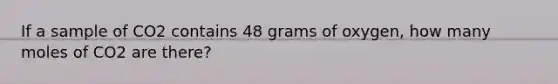 If a sample of CO2 contains 48 grams of oxygen, how many moles of CO2 are there?