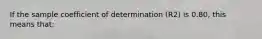 If the sample coefficient of determination (R2) is 0.80, this means that: