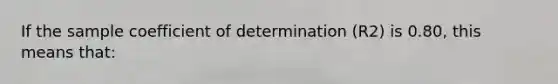 If the sample coefficient of determination (R2) is 0.80, this means that: