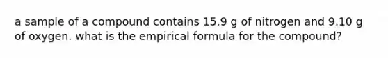 a sample of a compound contains 15.9 g of nitrogen and 9.10 g of oxygen. what is the empirical formula for the compound?