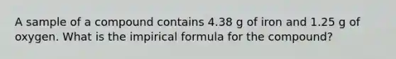 A sample of a compound contains 4.38 g of iron and 1.25 g of oxygen. What is the impirical formula for the compound?