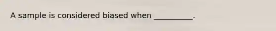 A sample is considered biased when __________.