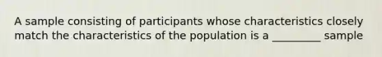 A sample consisting of participants whose characteristics closely match the characteristics of the population is a _________ sample