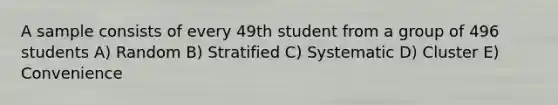 A sample consists of every 49th student from a group of 496 students A) Random B) Stratified C) Systematic D) Cluster E) Convenience