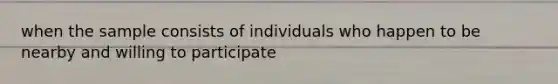 when the sample consists of individuals who happen to be nearby and willing to participate