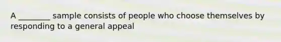 A ________ sample consists of people who choose themselves by responding to a general appeal