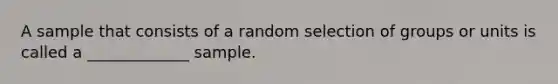 A sample that consists of a random selection of groups or units is called a _____________ sample.