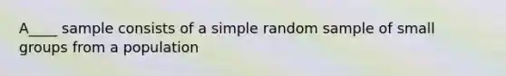 A____ sample consists of a simple random sample of small groups from a population