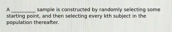 A __________ sample is constructed by randomly selecting some starting point, and then selecting every kth subject in the population thereafter.