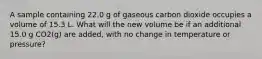 A sample containing 22.0 g of gaseous carbon dioxide occupies a volume of 15.3 L. What will the new volume be if an additional 15.0 g CO2(g) are added, with no change in temperature or pressure?