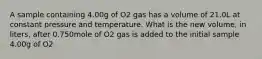 A sample containing 4.00g of O2 gas has a volume of 21.0L at constant pressure and temperature. What is the new volume, in liters, after 0.750mole of O2 gas is added to the initial sample 4.00g of O2