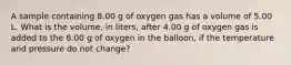 A sample containing 8.00 g of oxygen gas has a volume of 5.00 L. What is the volume, in liters, after 4.00 g of oxygen gas is added to the 8.00 g of oxygen in the balloon, if the temperature and pressure do not change?