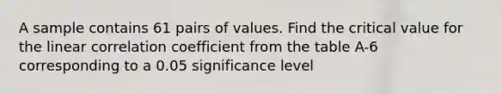 A sample contains 61 pairs of values. Find the critical value for the linear correlation coefficient from the table A-6 corresponding to a 0.05 significance level