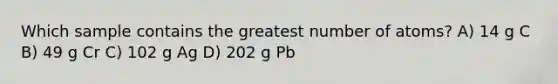 Which sample contains the greatest number of atoms? A) 14 g C B) 49 g Cr C) 102 g Ag D) 202 g Pb