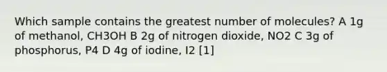 Which sample contains the greatest number of molecules? A 1g of methanol, CH3OH B 2g of nitrogen dioxide, NO2 C 3g of phosphorus, P4 D 4g of iodine, I2 [1]