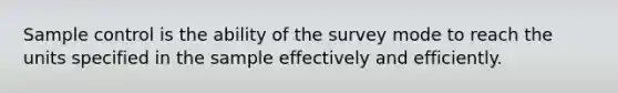 Sample control is the ability of the survey mode to reach the units specified in the sample effectively and efficiently.