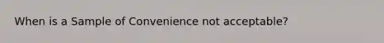 When is a Sample of Convenience not acceptable?