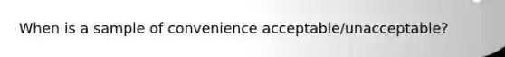 When is a sample of convenience acceptable/unacceptable?