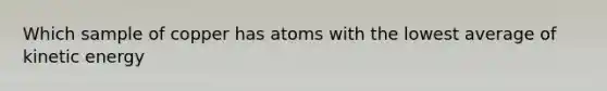 Which sample of copper has atoms with the lowest average of kinetic energy