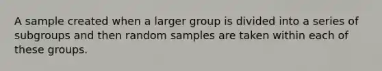 A sample created when a larger group is divided into a series of subgroups and then random samples are taken within each of these groups.