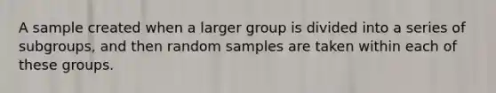 A sample created when a larger group is divided into a series of subgroups, and then random samples are taken within each of these groups.