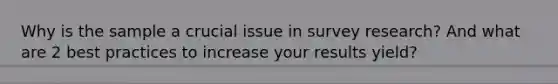 Why is the sample a crucial issue in survey research? And what are 2 best practices to increase your results yield?