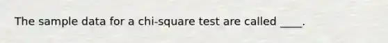 The sample data for a chi-square test are called ____.