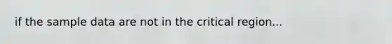 if the sample data are not in the critical region...