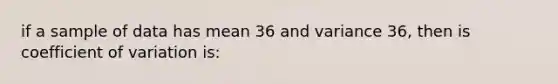 if a sample of data has mean 36 and variance 36, then is coefficient of variation is: