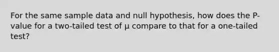 For the same sample data and null hypothesis, how does the P-value for a two-tailed test of μ compare to that for a one-tailed test?