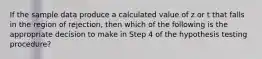 If the sample data produce a calculated value of z or t that falls in the region of rejection, then which of the following is the appropriate decision to make in Step 4 of the hypothesis testing procedure?