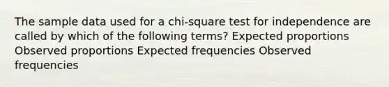 The sample data used for a chi-square test for independence are called by which of the following terms? Expected proportions Observed proportions Expected frequencies Observed frequencies