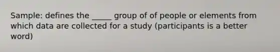 Sample: defines the _____ group of of people or elements from which data are collected for a study (participants is a better word)